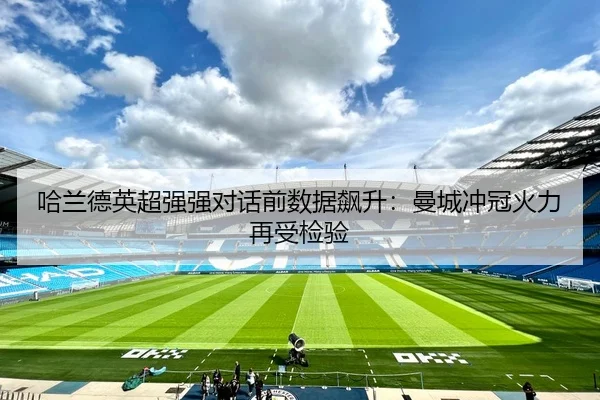 哈兰德英超强强对话前数据飙升：曼城冲冠火力再受检验